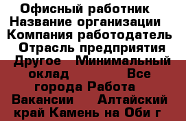 Офисный работник › Название организации ­ Компания-работодатель › Отрасль предприятия ­ Другое › Минимальный оклад ­ 20 000 - Все города Работа » Вакансии   . Алтайский край,Камень-на-Оби г.